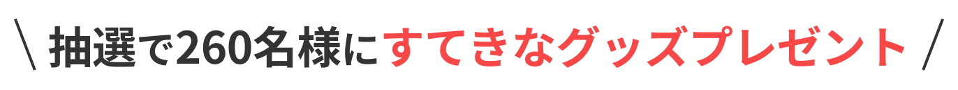 抽選で260名様にすてきなグッズプレゼント
