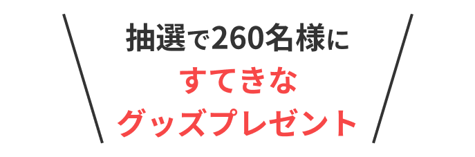 抽選で260名様にすてきなグッズプレゼント